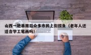 山西一地暴雨后众多市民上街捞鱼（老年人还适合学工笔画吗）