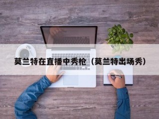 莫兰特在直播中秀枪（莫兰特出场秀）