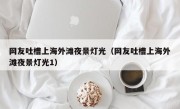 网友吐槽上海外滩夜景灯光（网友吐槽上海外滩夜景灯光1）