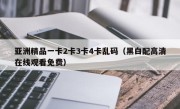 亚洲精品一卡2卡3卡4卡乱码（黑白配高清在线观看免费）