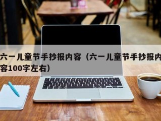 六一儿童节手抄报内容（六一儿童节手抄报内容100字左右）