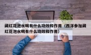 藏红花泡水喝有什么功效和作用（西洋参加藏红花泡水喝有什么功效和作用）