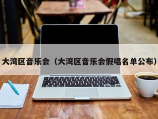 大湾区音乐会（大湾区音乐会假唱名单公布）
