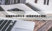 赵丽颖街边哄儿子（赵丽颖哄孩子视频）