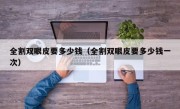 全割双眼皮要多少钱（全割双眼皮要多少钱一次）