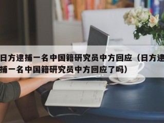日方逮捕一名中国籍研究员中方回应（日方逮捕一名中国籍研究员中方回应了吗）