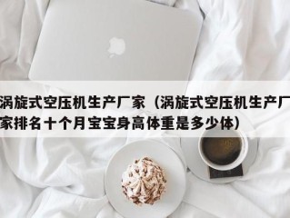 涡旋式空压机生产厂家（涡旋式空压机生产厂家排名十个月宝宝身高体重是多少体）