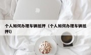 个人如何办理车辆抵押（个人如何办理车辆抵押l）