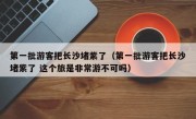 第一批游客把长沙堵紫了（第一批游客把长沙堵紫了 这个旅是非常游不可吗）
