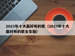 2023年十大最好听的歌（2023年十大最好听的歌女生版）