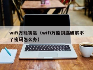 wifi万能钥匙（wifi万能钥匙破解不了密码怎么办）
