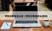 学校分数线怎么查（学校分数线怎么查询）