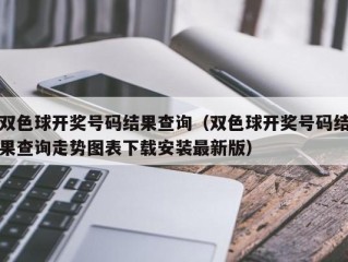 双色球开奖号码结果查询（双色球开奖号码结果查询走势图表下载安装最新版）