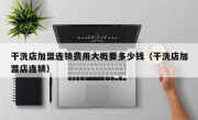 干洗店加盟连锁费用大概要多少钱（干洗店加盟店连锁）