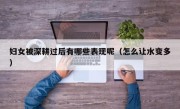 妇女被深耕过后有哪些表现呢（怎么让水变多）