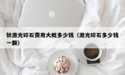 钬激光碎石费用大概多少钱（激光碎石多少钱一颗）