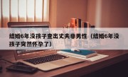 结婚6年没孩子查出丈夫非男性（结婚6年没孩子突然怀孕了）