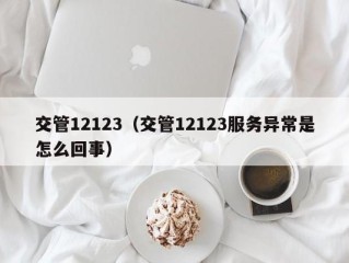 交管12123（交管12123服务异常是怎么回事）
