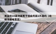 用盆吃10袋泡面男子回应月薪2万邀约（吃碗泡面啥意思）