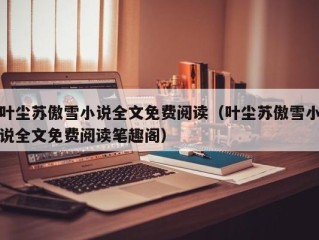 叶尘苏傲雪小说全文免费阅读（叶尘苏傲雪小说全文免费阅读笔趣阁）