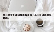 高三高考补课辅导班有用吗（高三补课真的有用吗）