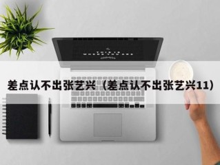 差点认不出张艺兴（差点认不出张艺兴11）