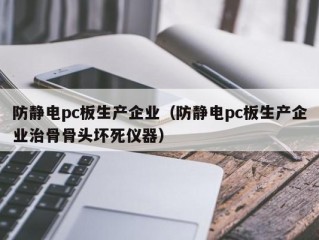 防静电pc板生产企业（防静电pc板生产企业治骨骨头坏死仪器）