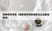 海参如何泡发（海参如何泡发海参怎么吃最有营养）