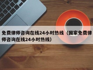 免费律师咨询在线24小时热线（国家免费律师咨询在线24小时热线）