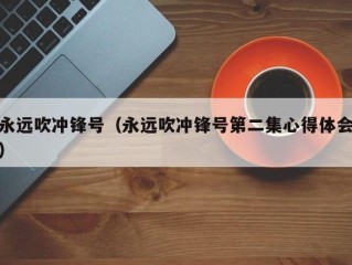 永远吹冲锋号（永远吹冲锋号第二集心得体会）