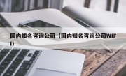 国内知名咨询公司（国内知名咨询公司WIFI）