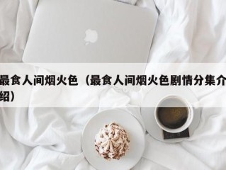 最食人间烟火色（最食人间烟火色剧情分集介绍）