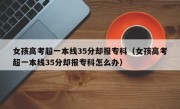 女孩高考超一本线35分却报专科（女孩高考超一本线35分却报专科怎么办）