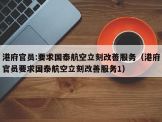 港府官员:要求国泰航空立刻改善服务（港府官员要求国泰航空立刻改善服务1）