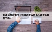 郑渊洁发告别书（郑渊洁发告别书不再发新作品了吗）