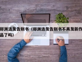 郑渊洁发告别书（郑渊洁发告别书不再发新作品了吗）