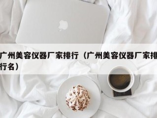 广州美容仪器厂家排行（广州美容仪器厂家排行名）