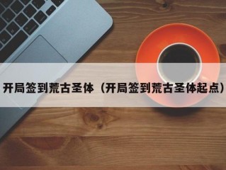 开局签到荒古圣体（开局签到荒古圣体起点）