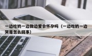 一边吃奶一边做边爱会怀孕吗（一边吃奶一边哭是怎么回事）