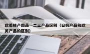 欧美精产国品一二三产品区别（日韩产品和欧美产品的区别）