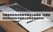 特朗普称将淘汰所有中国进口必需品（特朗普称将淘汰所有中国进口必需品是真的吗）