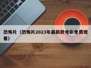 恐怖片（恐怖片2023年最新款电影免费观看）