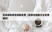 花琉璃轶闻电视剧免费（琉璃电视剧大全免费播放）