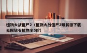 植物大战僵尸2（植物大战僵尸2破解版下载无限钻石植物全5阶）