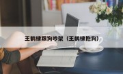 王鹤棣跟狗吵架（王鹤棣抱狗）