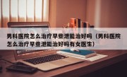 男科医院怎么治疗早些泄能治好吗（男科医院怎么治疗早些泄能治好吗有女医生）