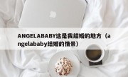 ANGELABABY这是我结婚的地方（angelababy结婚的情景）