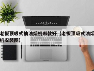 老板顶吸式抽油烟机哪款好（老板顶吸式油烟机安装图）