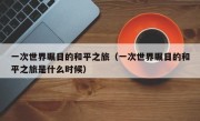 一次世界瞩目的和平之旅（一次世界瞩目的和平之旅是什么时候）