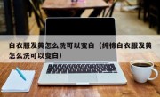 白衣服发黄怎么洗可以变白（纯棉白衣服发黄怎么洗可以变白）